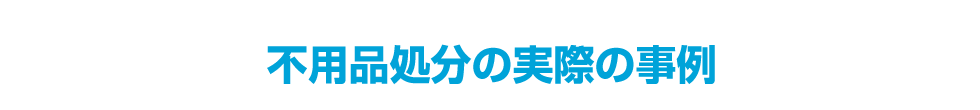 不用品処分の実際の事例